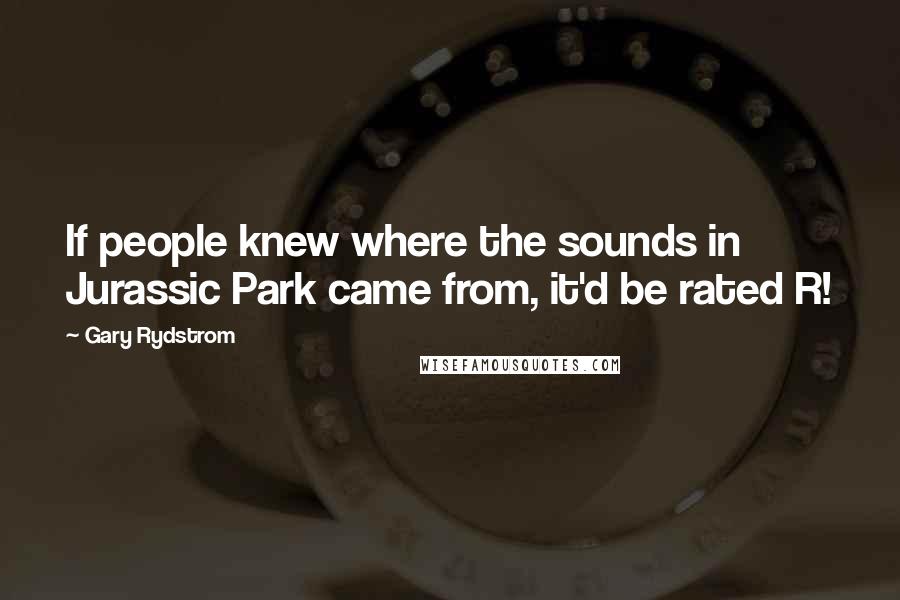 Gary Rydstrom quotes: If people knew where the sounds in Jurassic Park came from, it'd be rated R!