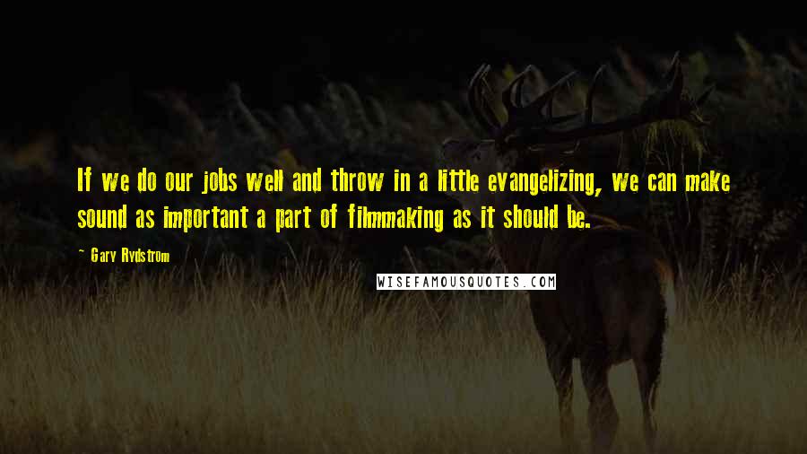 Gary Rydstrom quotes: If we do our jobs well and throw in a little evangelizing, we can make sound as important a part of filmmaking as it should be. Gary Rydstrom quotes: If we do our jobs well and throw in a little evangelizing, we can make sound as important a part of filmmaking as it should be.