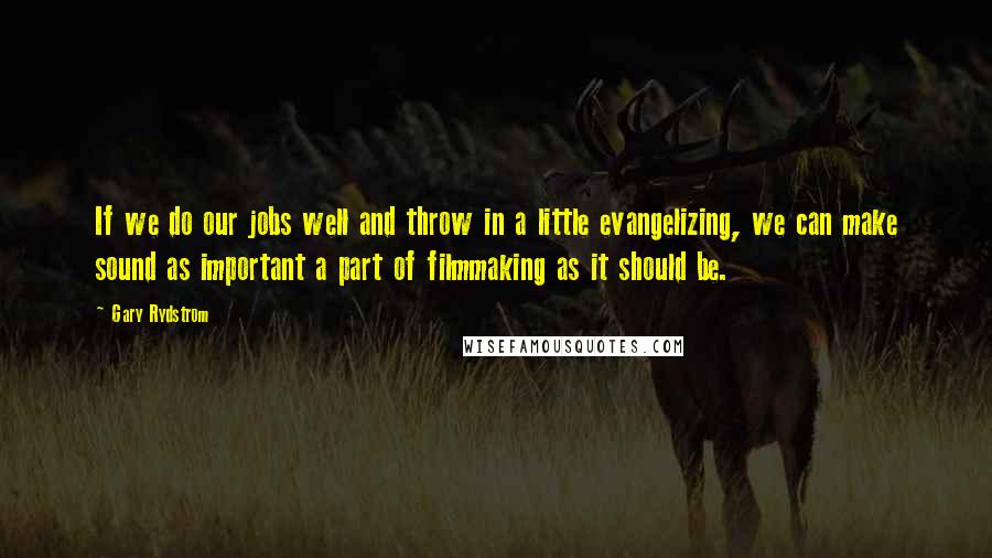 Gary Rydstrom quotes: If we do our jobs well and throw in a little evangelizing, we can make sound as important a part of filmmaking as it should be.