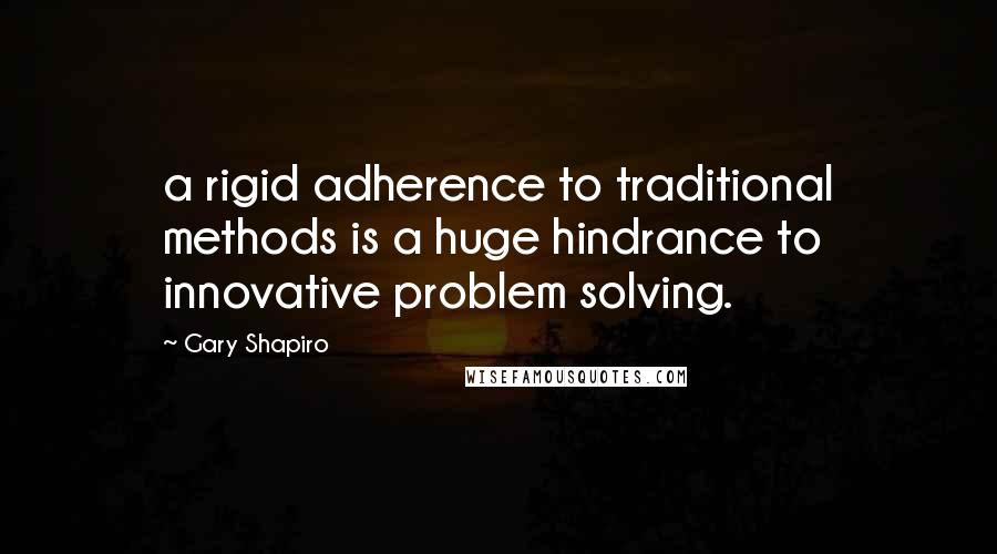 Gary Shapiro quotes: a rigid adherence to traditional methods is a huge hindrance to innovative problem solving.