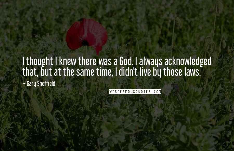 Gary Sheffield quotes: I thought I knew there was a God. I always acknowledged that, but at the same time, I didn't live by those laws.