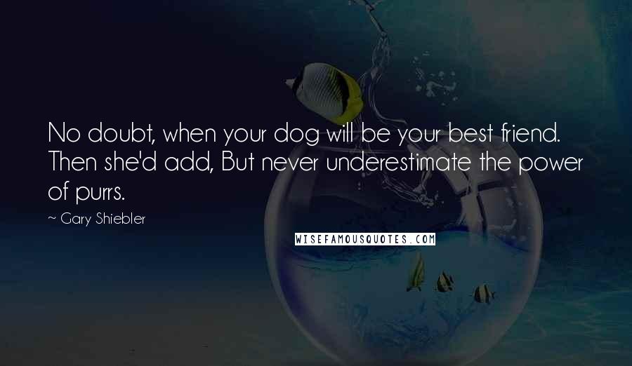 Gary Shiebler quotes: No doubt, when your dog will be your best friend. Then she'd add, But never underestimate the power of purrs.