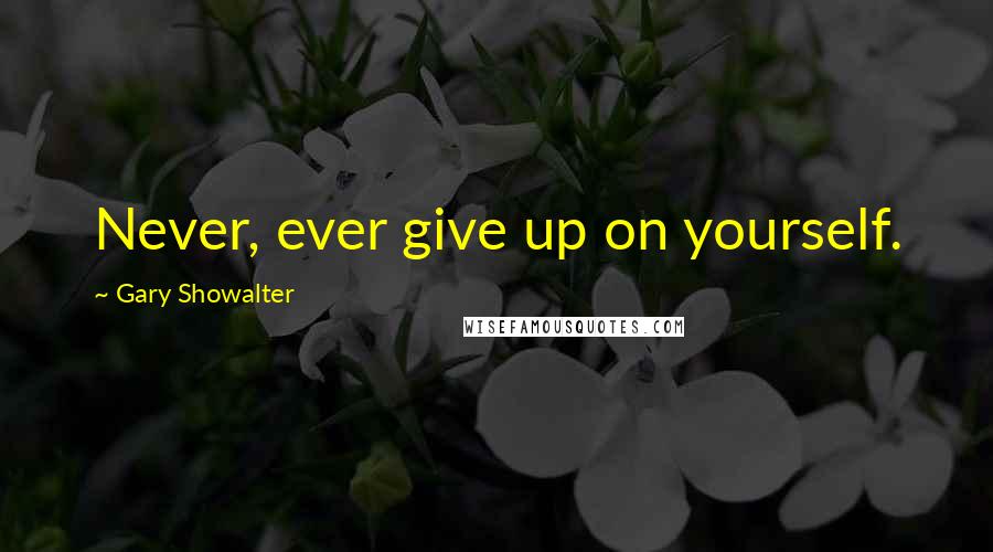 Gary Showalter quotes: Never, ever give up on yourself.