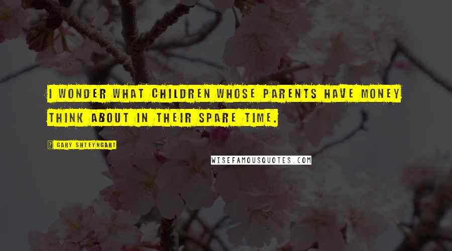 Gary Shteyngart quotes: I wonder what children whose parents have money think about in their spare time.
