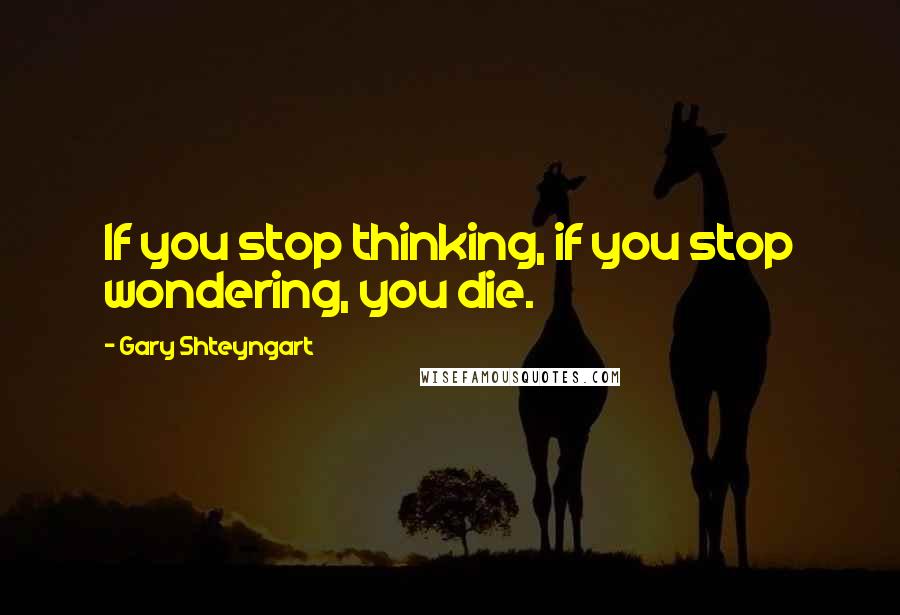 Gary Shteyngart quotes: If you stop thinking, if you stop wondering, you die.