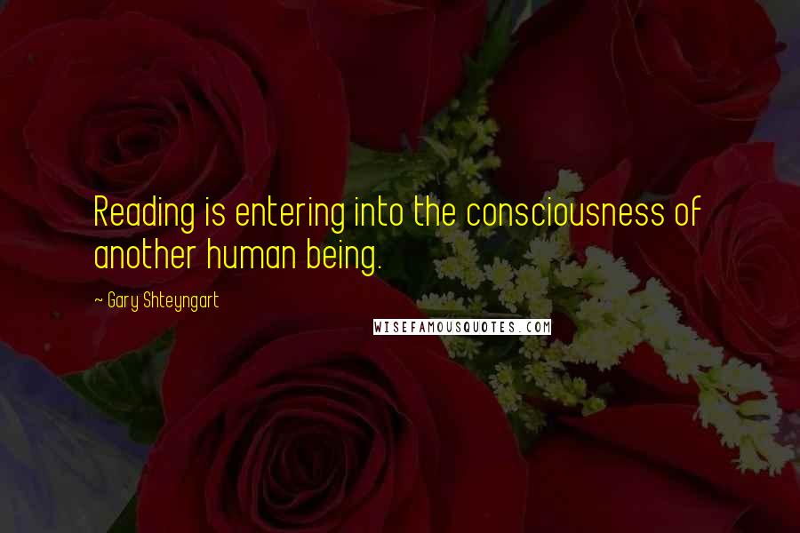 Gary Shteyngart quotes: Reading is entering into the consciousness of another human being.