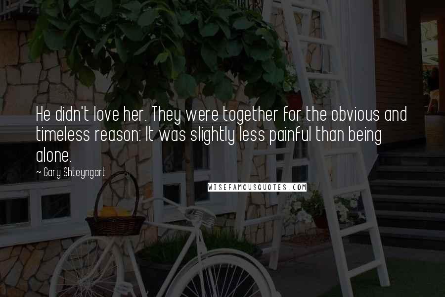 Gary Shteyngart quotes: He didn't love her. They were together for the obvious and timeless reason: It was slightly less painful than being alone.