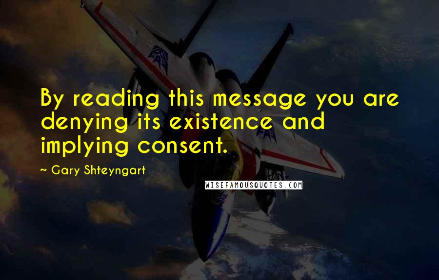 Gary Shteyngart quotes: By reading this message you are denying its existence and implying consent.