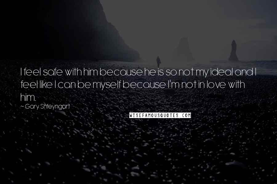 Gary Shteyngart quotes: I feel safe with him because he is so not my ideal and I feel like I can be myself because I'm not in love with him.