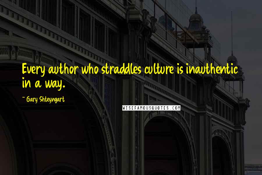 Gary Shteyngart quotes: Every author who straddles culture is inauthentic in a way.