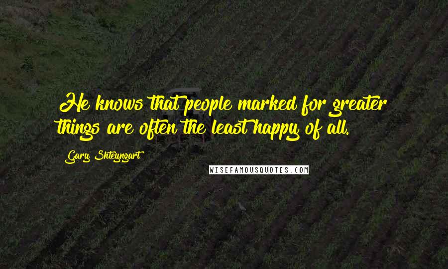 Gary Shteyngart quotes: He knows that people marked for greater things are often the least happy of all.