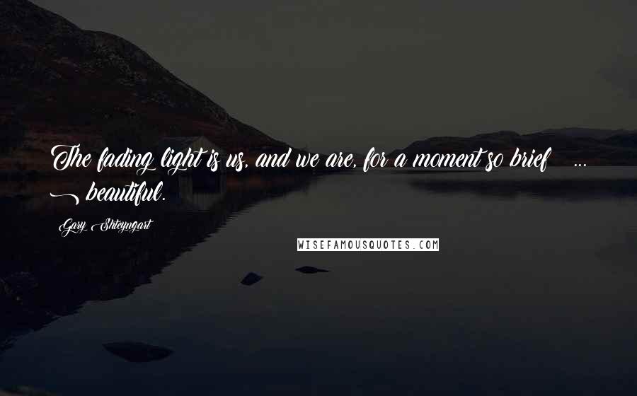Gary Shteyngart quotes: The fading light is us, and we are, for a moment so brief ( ... ) beautiful.