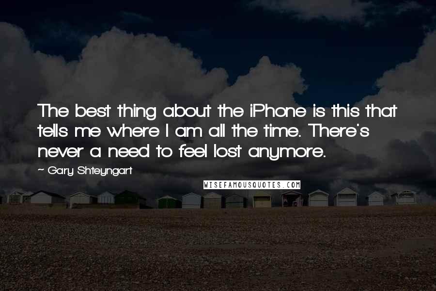 Gary Shteyngart quotes: The best thing about the iPhone is this that tells me where I am all the time. There's never a need to feel lost anymore.