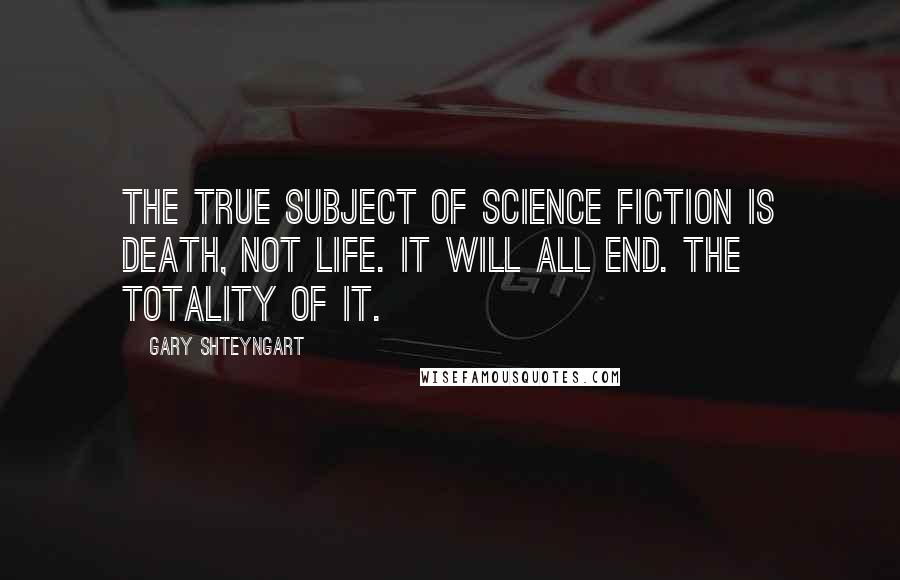 Gary Shteyngart quotes: The true subject of science fiction is death, not life. It will all end. The totality of it.