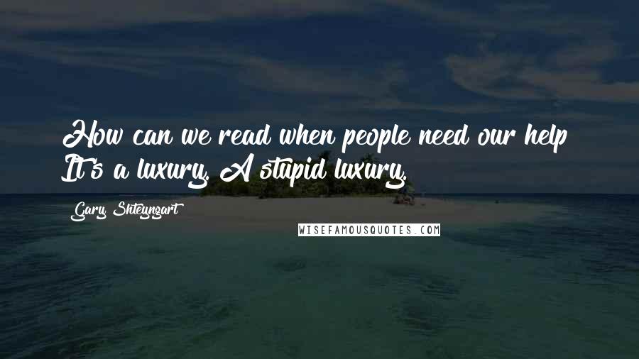 Gary Shteyngart quotes: How can we read when people need our help? It's a luxury. A stupid luxury.