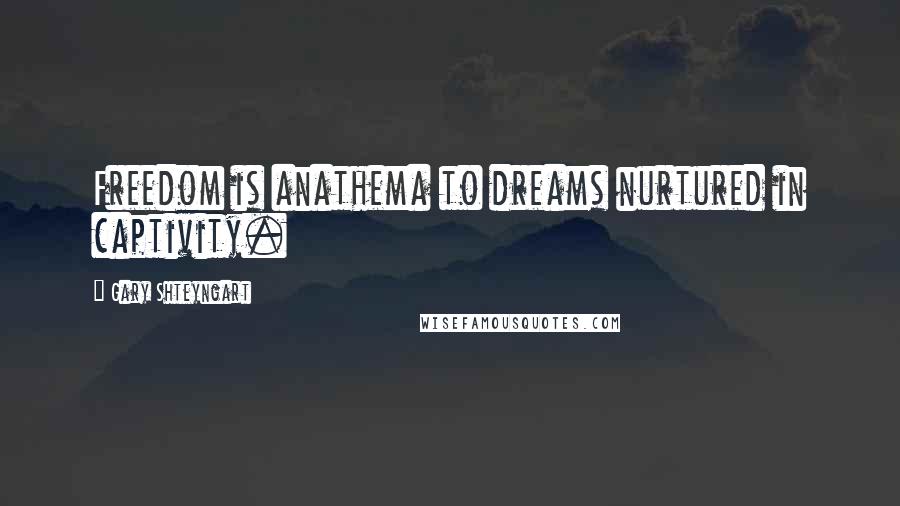 Gary Shteyngart quotes: Freedom is anathema to dreams nurtured in captivity.