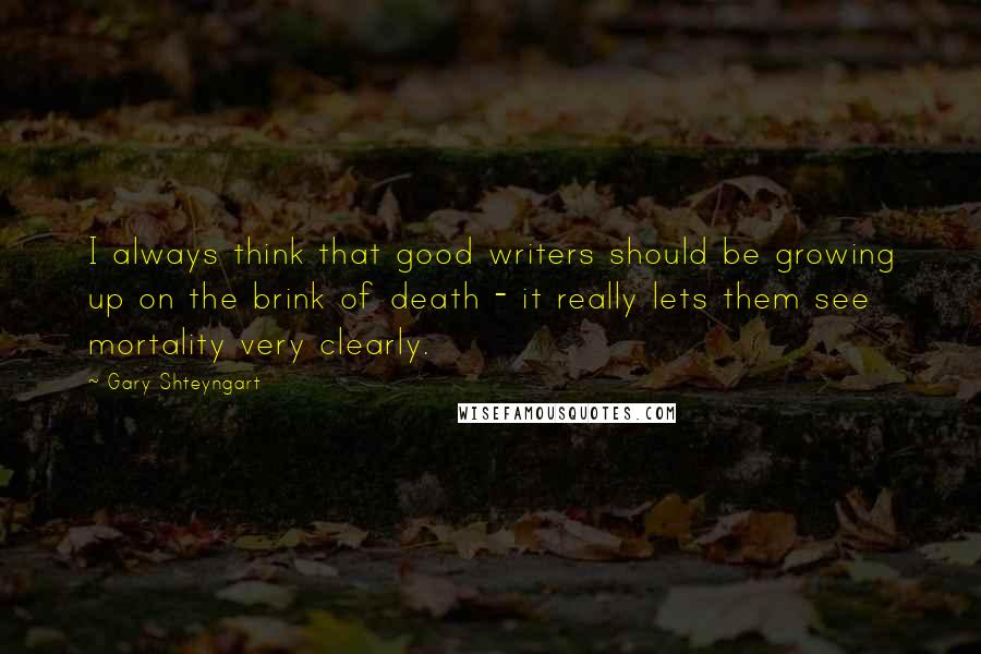 Gary Shteyngart quotes: I always think that good writers should be growing up on the brink of death - it really lets them see mortality very clearly.