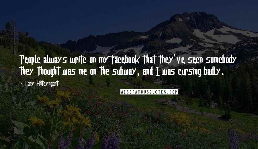 Gary Shteyngart quotes: People always write on my Facebook that they've seen somebody they thought was me on the subway, and I was cursing badly.