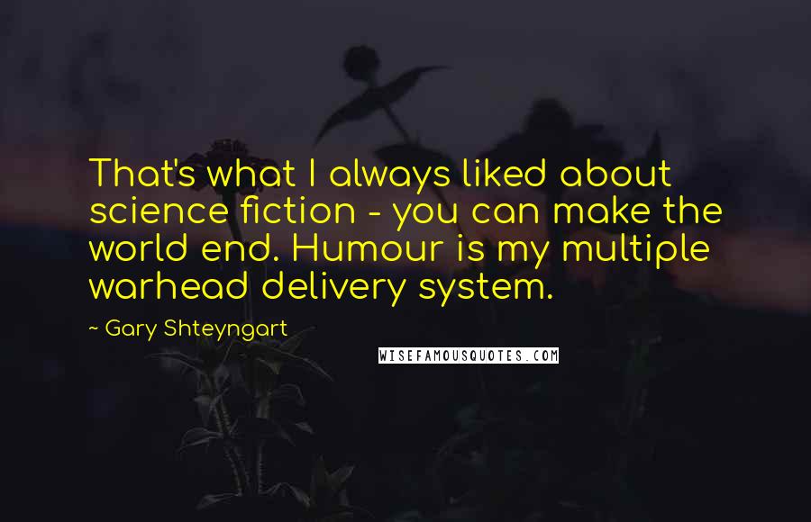 Gary Shteyngart quotes: That's what I always liked about science fiction - you can make the world end. Humour is my multiple warhead delivery system.