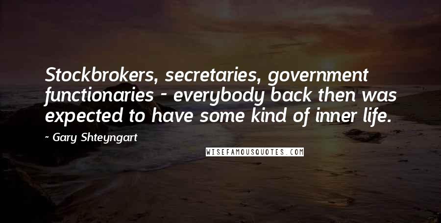 Gary Shteyngart quotes: Stockbrokers, secretaries, government functionaries - everybody back then was expected to have some kind of inner life.
