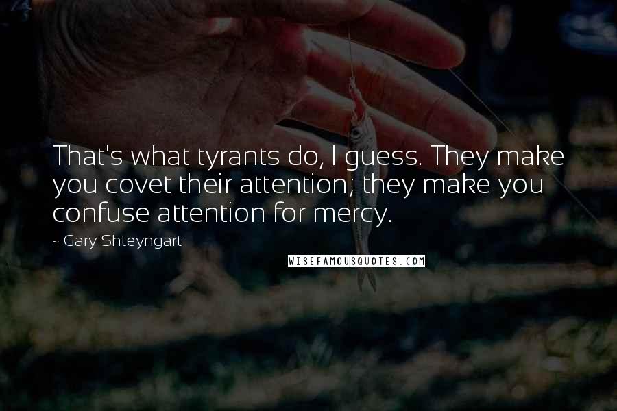 Gary Shteyngart quotes: That's what tyrants do, I guess. They make you covet their attention; they make you confuse attention for mercy.