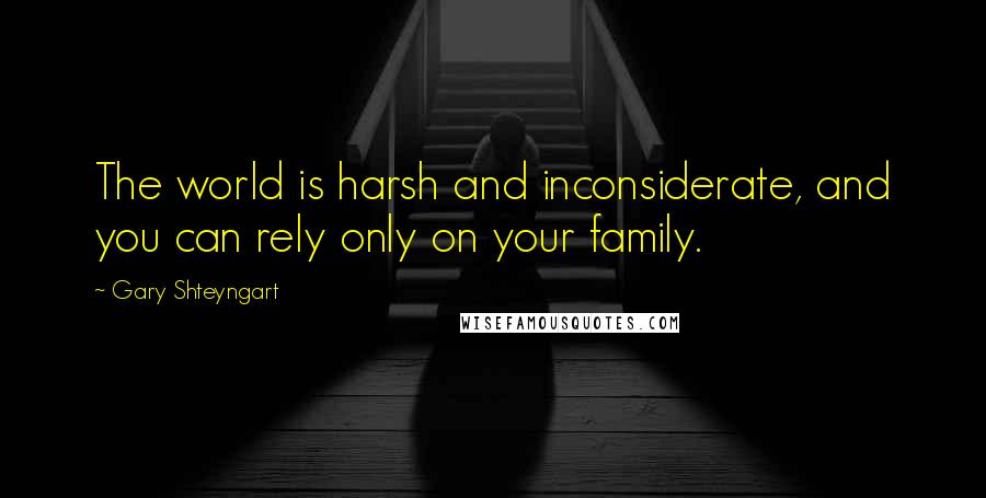 Gary Shteyngart quotes: The world is harsh and inconsiderate, and you can rely only on your family.