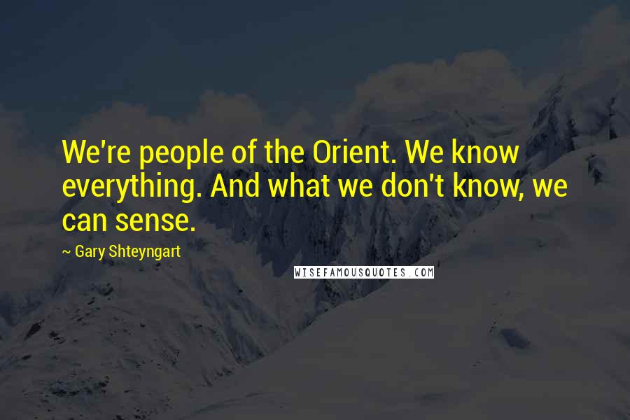 Gary Shteyngart quotes: We're people of the Orient. We know everything. And what we don't know, we can sense.