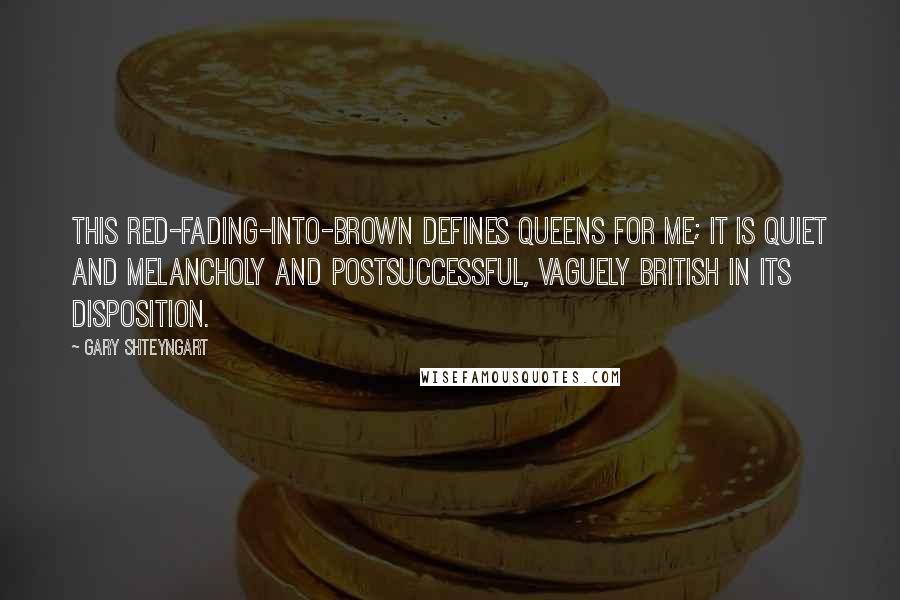 Gary Shteyngart quotes: This red-fading-into-brown defines Queens for me; it is quiet and melancholy and postsuccessful, vaguely British in its disposition.
