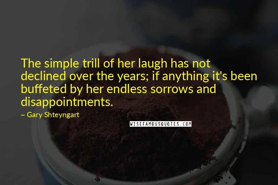 Gary Shteyngart quotes: The simple trill of her laugh has not declined over the years; if anything it's been buffeted by her endless sorrows and disappointments.