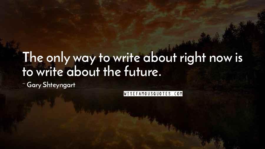 Gary Shteyngart quotes: The only way to write about right now is to write about the future.