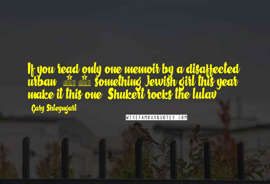 Gary Shteyngart quotes: If you read only one memoir by a disaffected, urban, 20-something Jewish girl this year, make it this one. Shukert rocks the lulav.