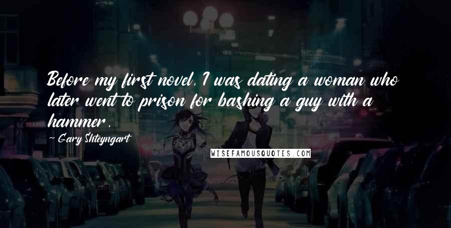 Gary Shteyngart quotes: Before my first novel, I was dating a woman who later went to prison for bashing a guy with a hammer.