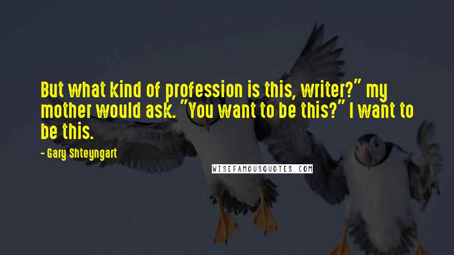 Gary Shteyngart quotes: But what kind of profession is this, writer?" my mother would ask. "You want to be this?" I want to be this.