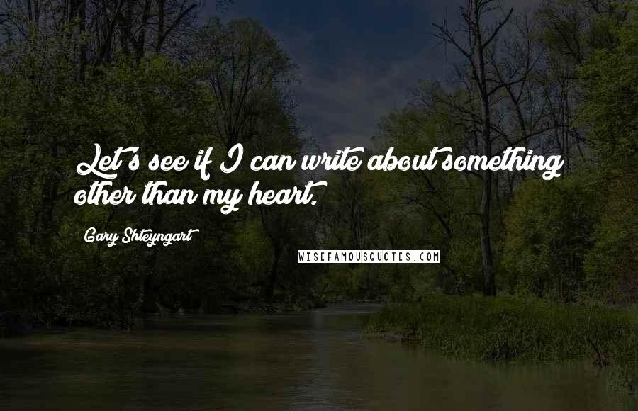 Gary Shteyngart quotes: Let's see if I can write about something other than my heart.