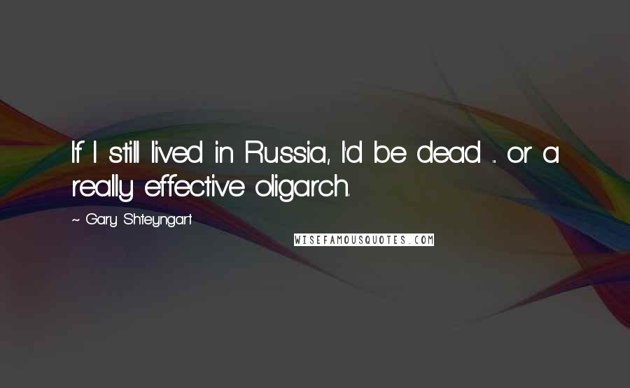 Gary Shteyngart quotes: If I still lived in Russia, I'd be dead ... or a really effective oligarch.