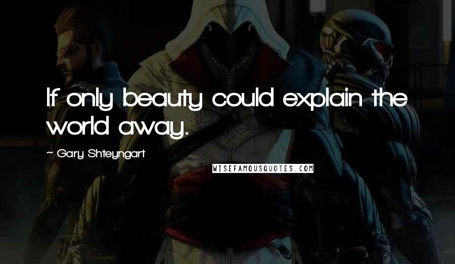 Gary Shteyngart quotes: If only beauty could explain the world away.