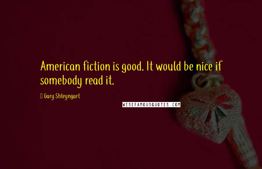Gary Shteyngart quotes: American fiction is good. It would be nice if somebody read it.