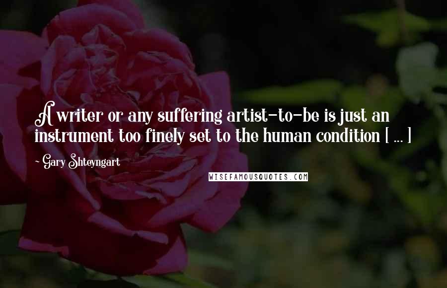 Gary Shteyngart quotes: A writer or any suffering artist-to-be is just an instrument too finely set to the human condition [ ... ]