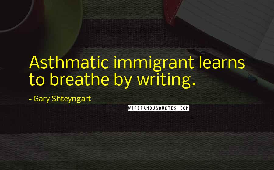 Gary Shteyngart quotes: Asthmatic immigrant learns to breathe by writing.