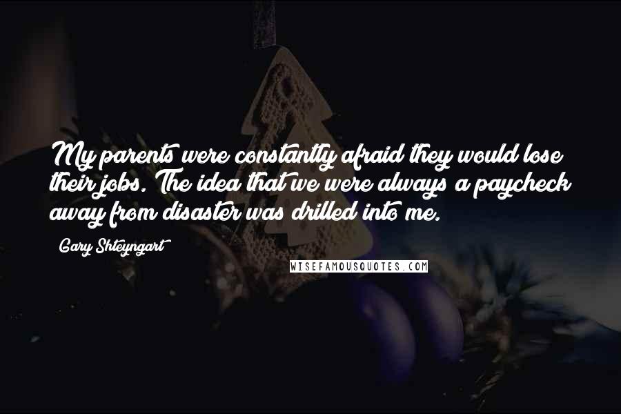 Gary Shteyngart quotes: My parents were constantly afraid they would lose their jobs. The idea that we were always a paycheck away from disaster was drilled into me.