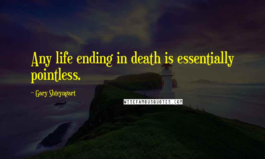 Gary Shteyngart quotes: Any life ending in death is essentially pointless.
