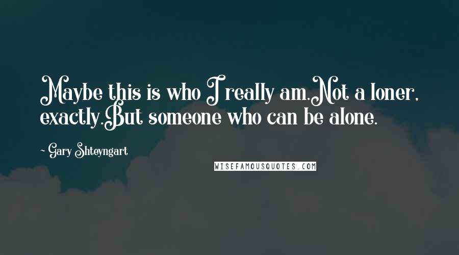 Gary Shteyngart quotes: Maybe this is who I really am.Not a loner, exactly.But someone who can be alone.