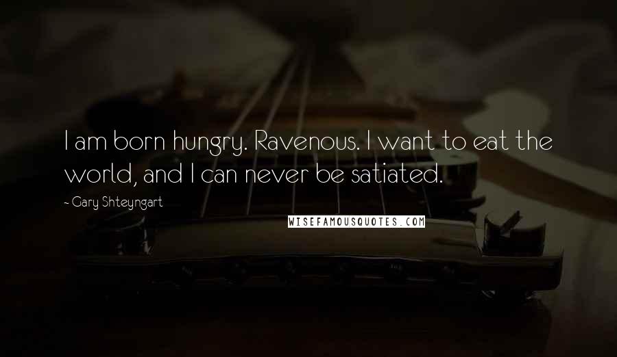 Gary Shteyngart quotes: I am born hungry. Ravenous. I want to eat the world, and I can never be satiated.