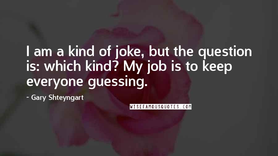 Gary Shteyngart quotes: I am a kind of joke, but the question is: which kind? My job is to keep everyone guessing.