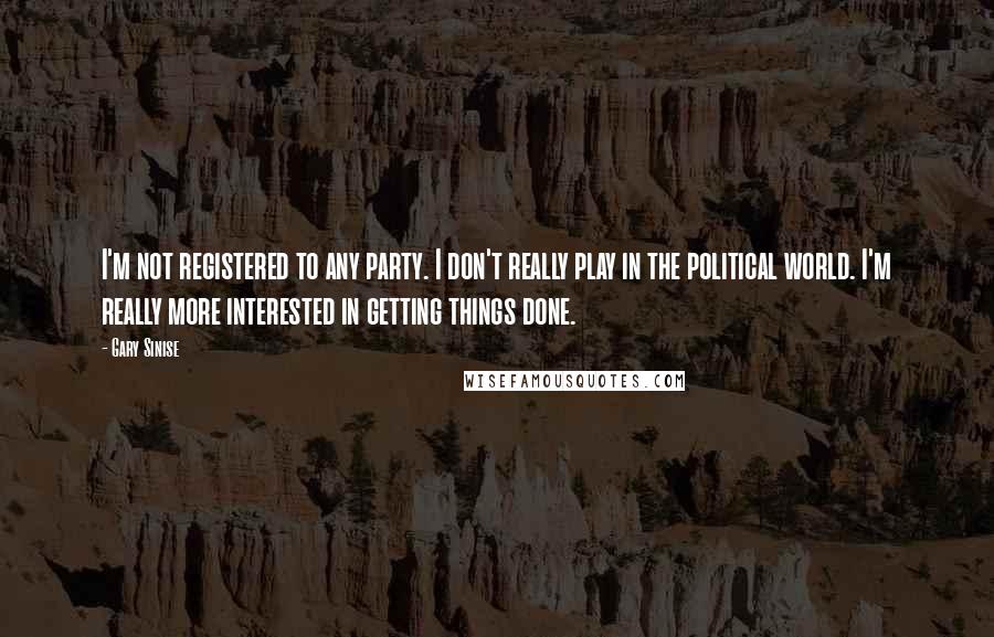 Gary Sinise quotes: I'm not registered to any party. I don't really play in the political world. I'm really more interested in getting things done.