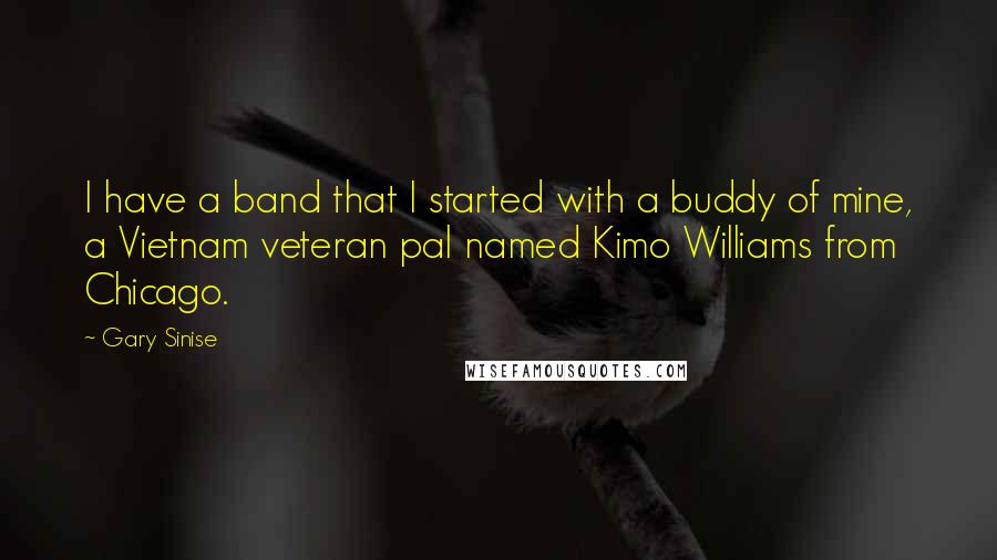 Gary Sinise quotes: I have a band that I started with a buddy of mine, a Vietnam veteran pal named Kimo Williams from Chicago.