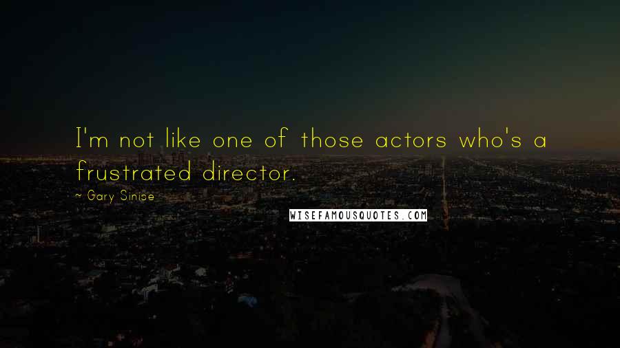 Gary Sinise quotes: I'm not like one of those actors who's a frustrated director.