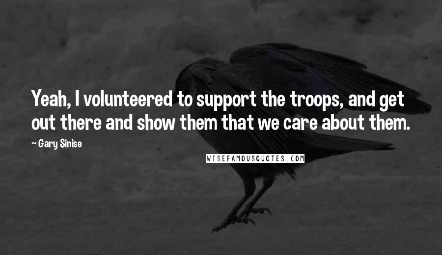 Gary Sinise quotes: Yeah, I volunteered to support the troops, and get out there and show them that we care about them.