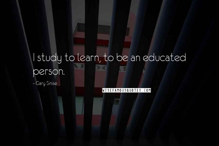 Gary Sinise quotes: I study to learn, to be an educated person.