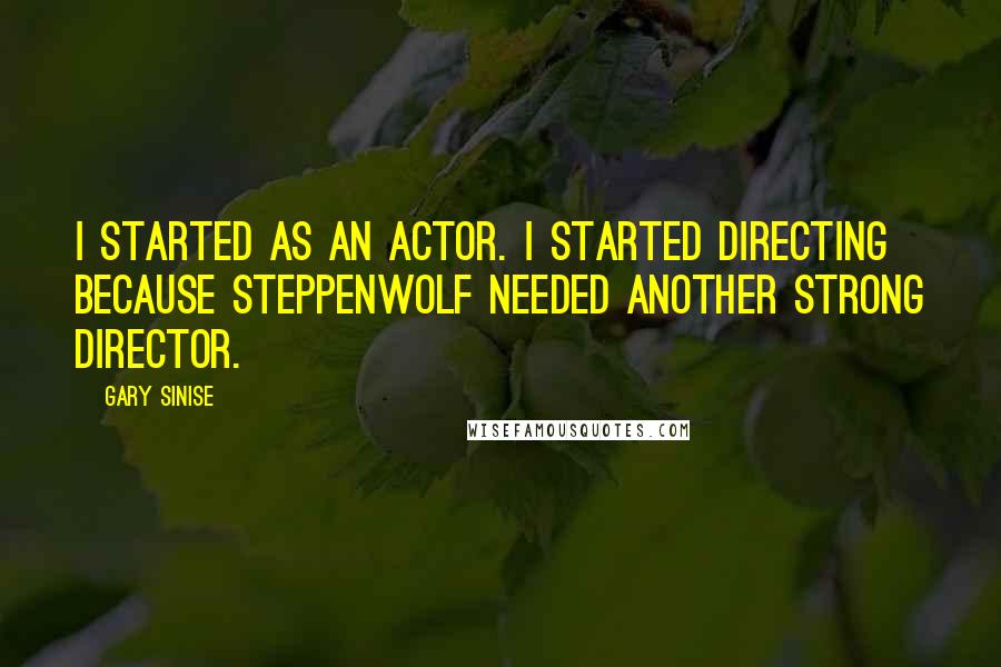 Gary Sinise quotes: I started as an actor. I started directing because Steppenwolf needed another strong director.